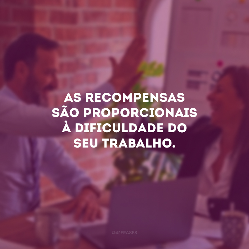 As recompensas são proporcionais à dificuldade do seu trabalho.