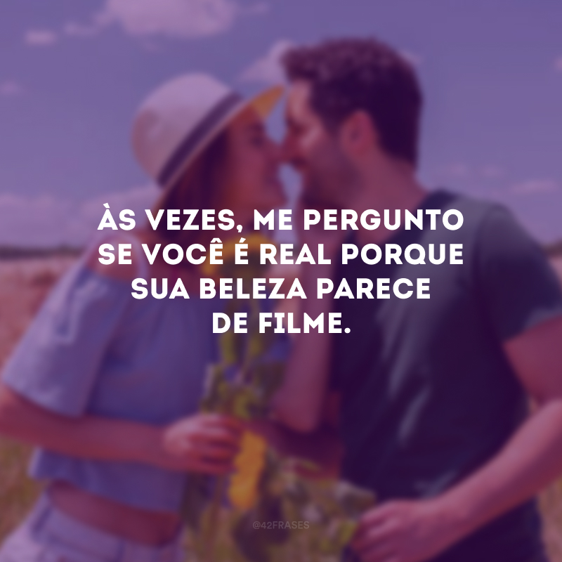 Às vezes, me pergunto se você é real porque sua beleza parece de filme.