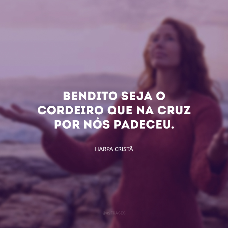 Bendito seja o Cordeiro que na cruz por nós padeceu.