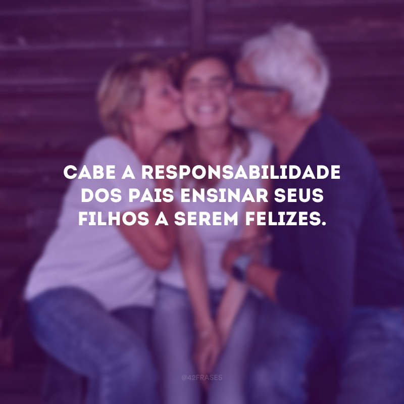 Cabe a responsabilidade dos pais ensinar seus filhos a serem felizes.