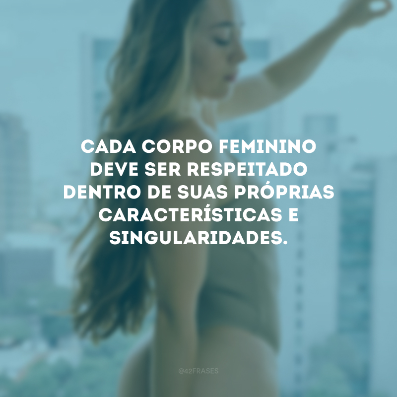 Cada corpo feminino deve ser respeitado dentro de suas próprias características e singularidades. 