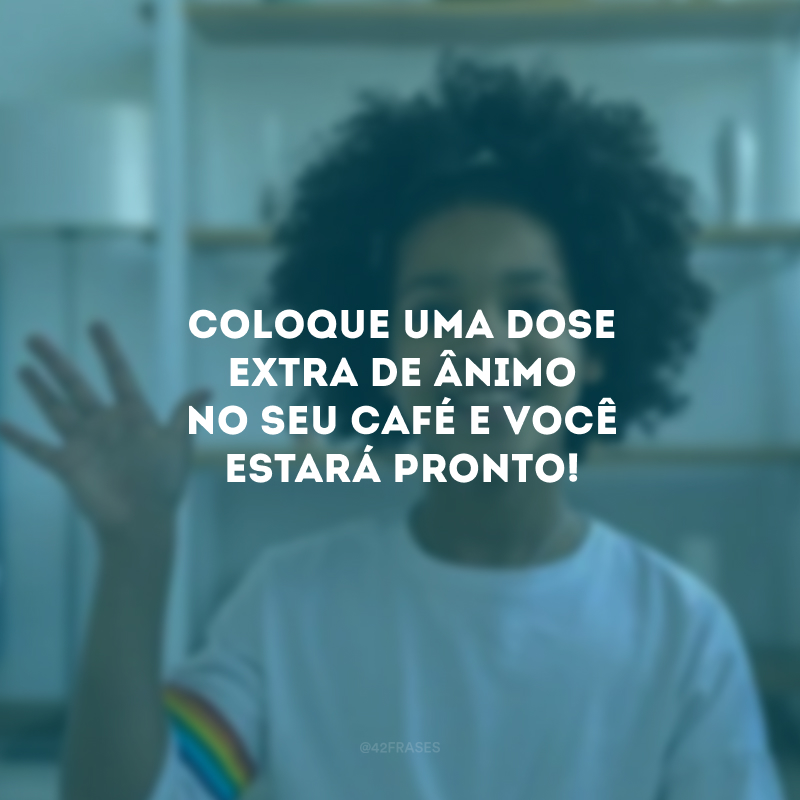 Coloque uma dose extra de ânimo no seu café e você estará pronto!