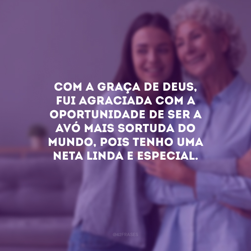 Com a graça de Deus, fui agraciada com a oportunidade de ser a avó mais sortuda do mundo, pois tenho uma neta linda e especial. 