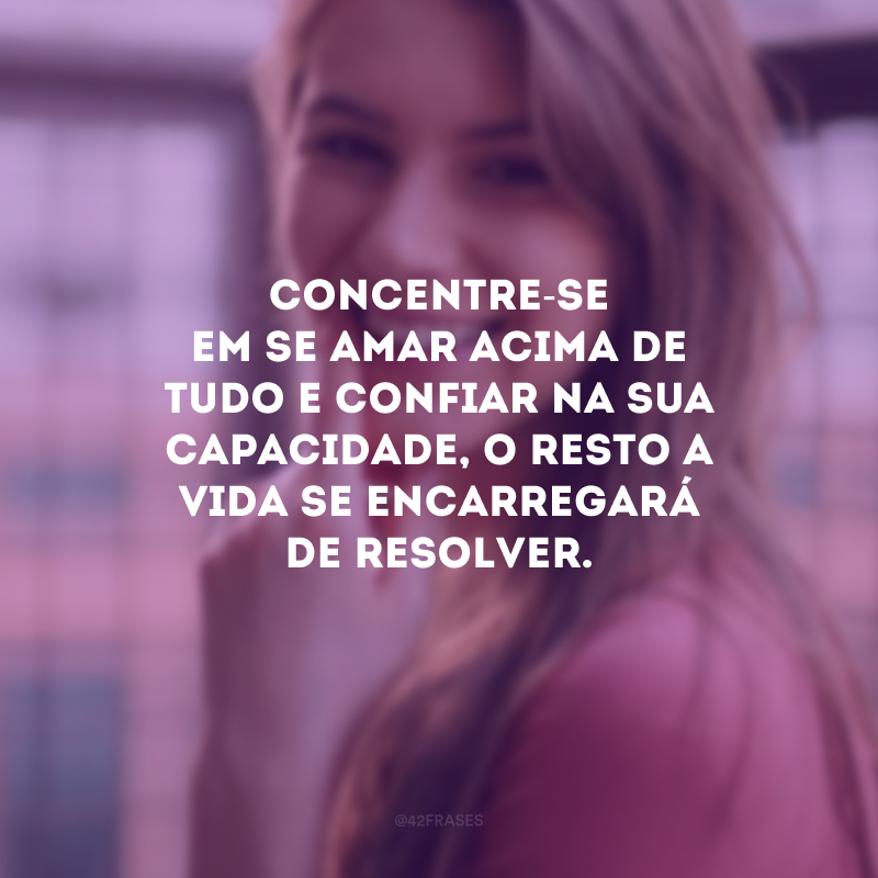 Concentre-se em se amar acima de tudo e confiar na sua capacidade, o resto a vida se encarregará de resolver.