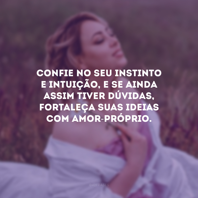 Confie no seu instinto e intuição, e se ainda assim tiver dúvidas, fortaleça suas ideias com amor-próprio.