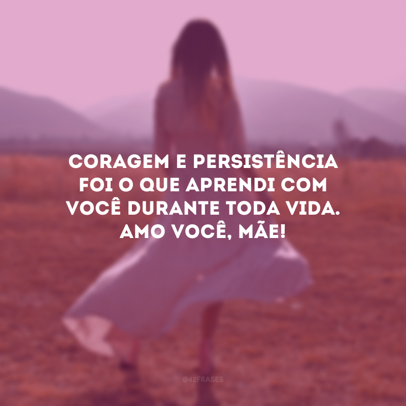 Coragem e persistência foi o que aprendi com você durante toda vida. Amo você, mãe!