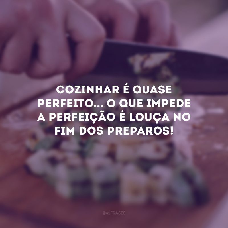 Cozinhar é quase perfeito... O que impede a perfeição é louça no fim dos preparos! 