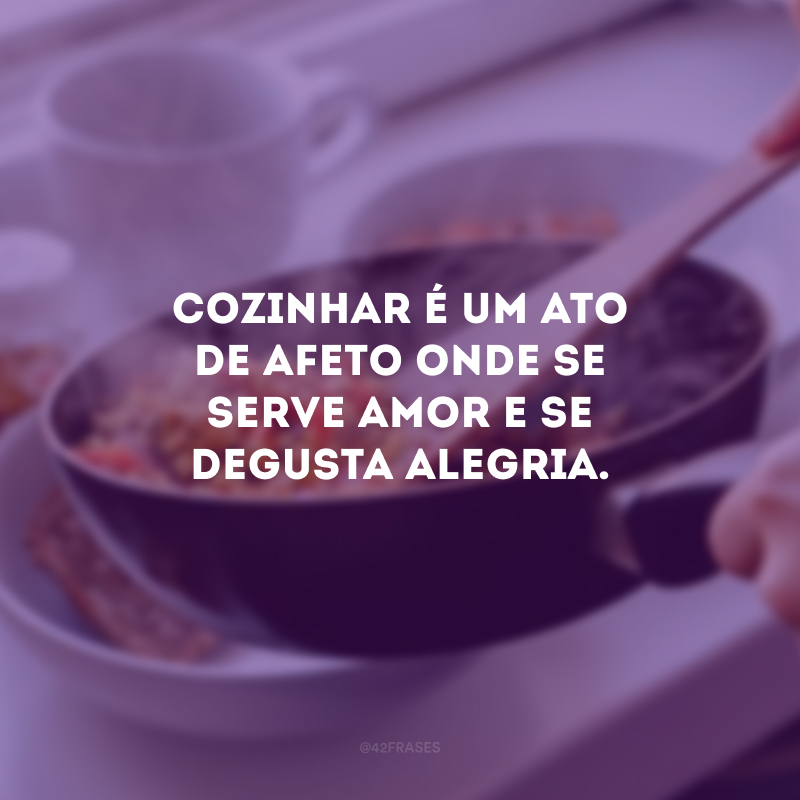 Cozinhar é um ato de afeto onde se serve amor e se degusta alegria. 