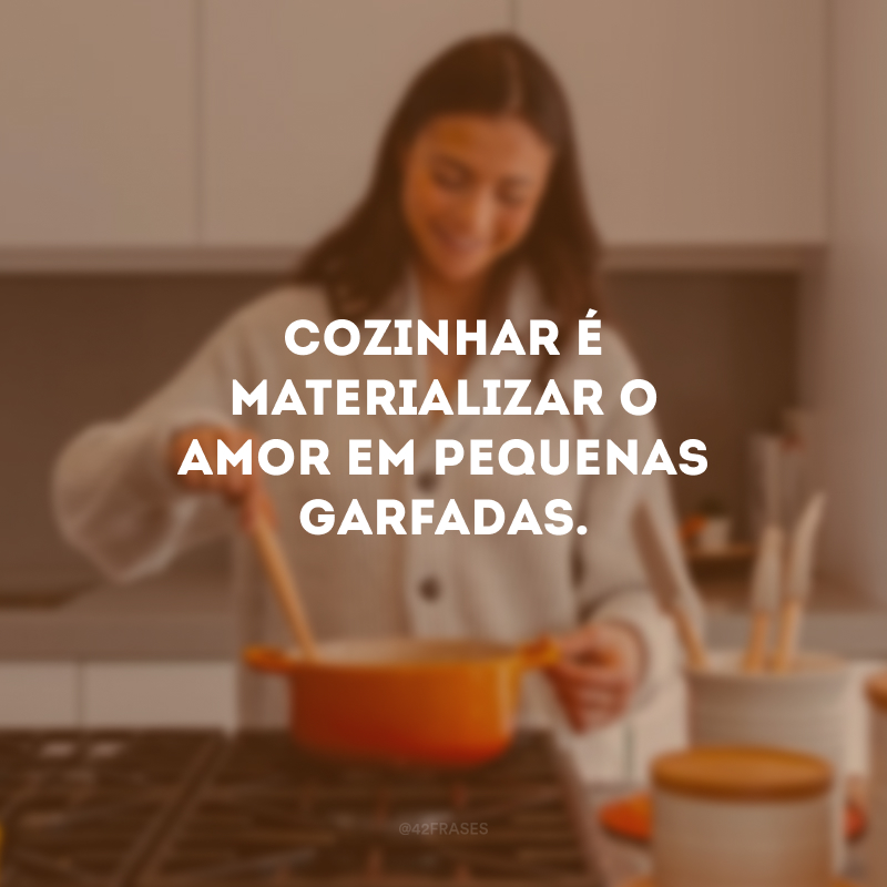 Cozinhar é materializar o amor em pequenas garfadas. 