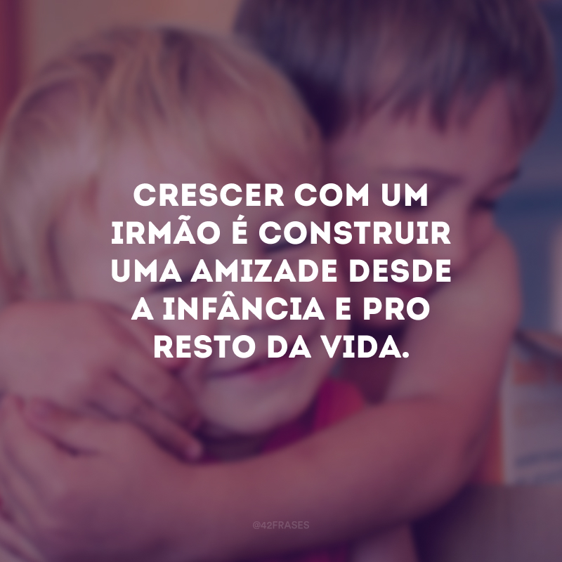 Crescer com um irmão é construir uma amizade desde a infância e pro resto da vida.