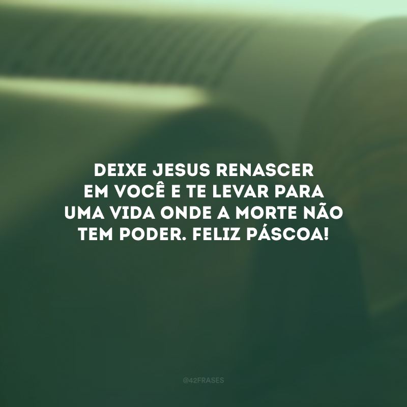 Deixe Jesus renascer em você e te levar para uma vida onde a morte não tem poder. Feliz Páscoa!