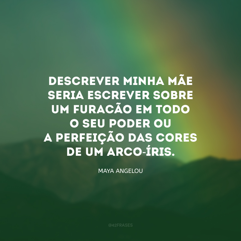 Descrever minha mãe seria escrever sobre um furacão em todo o seu poder ou a perfeição das cores de um arco-íris.