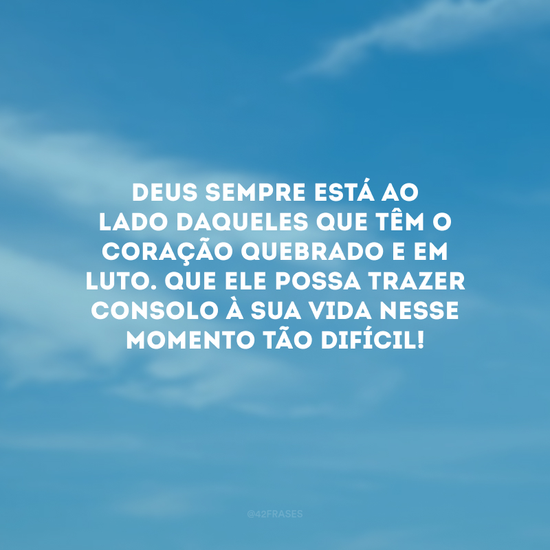 Deus sempre está ao lado daqueles que têm o coração quebrado e em luto. Que Ele possa trazer consolo à sua vida nesse momento tão difícil!