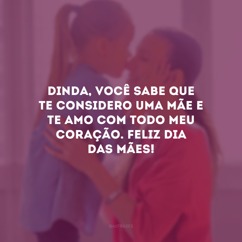 Dinda, você sabe que te considero uma mãe e te amo com todo meu coração. Feliz Dia das Mães!