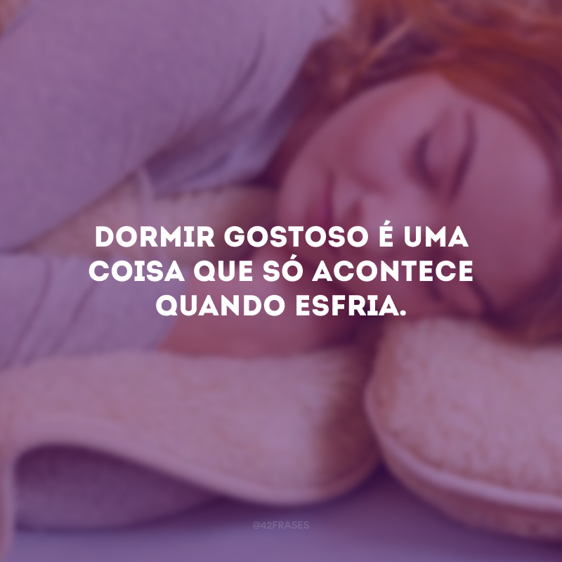 Dormir gostoso é uma coisa que só acontece quando esfria.