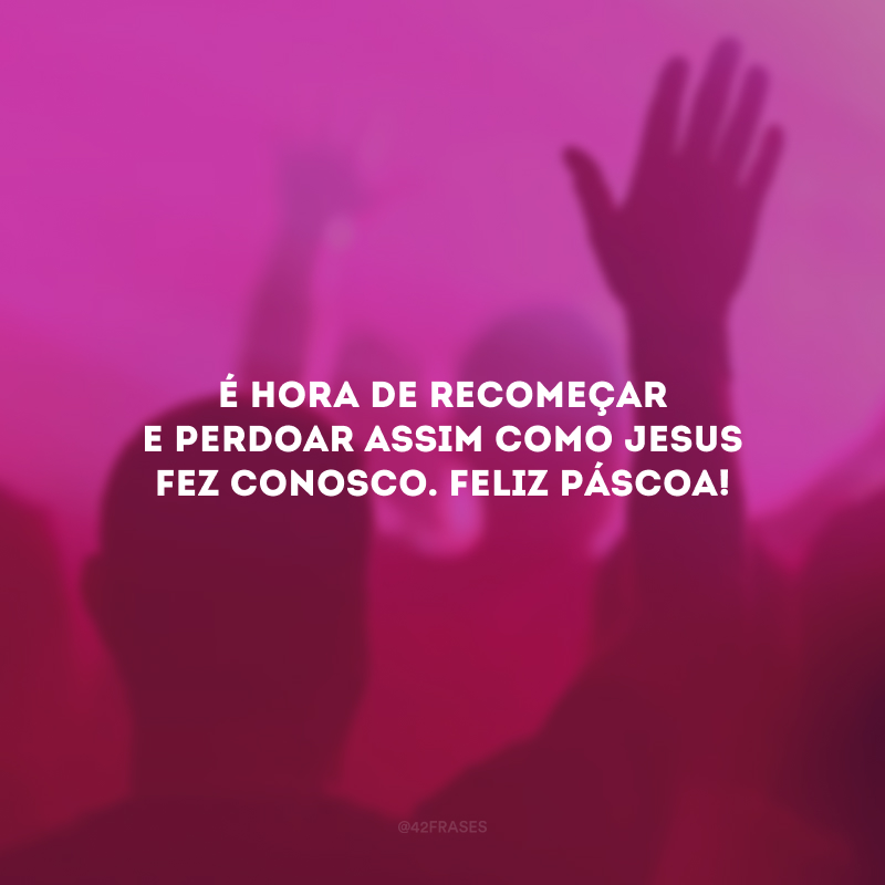 É hora de recomeçar e perdoar assim como Jesus fez conosco. Feliz Páscoa!