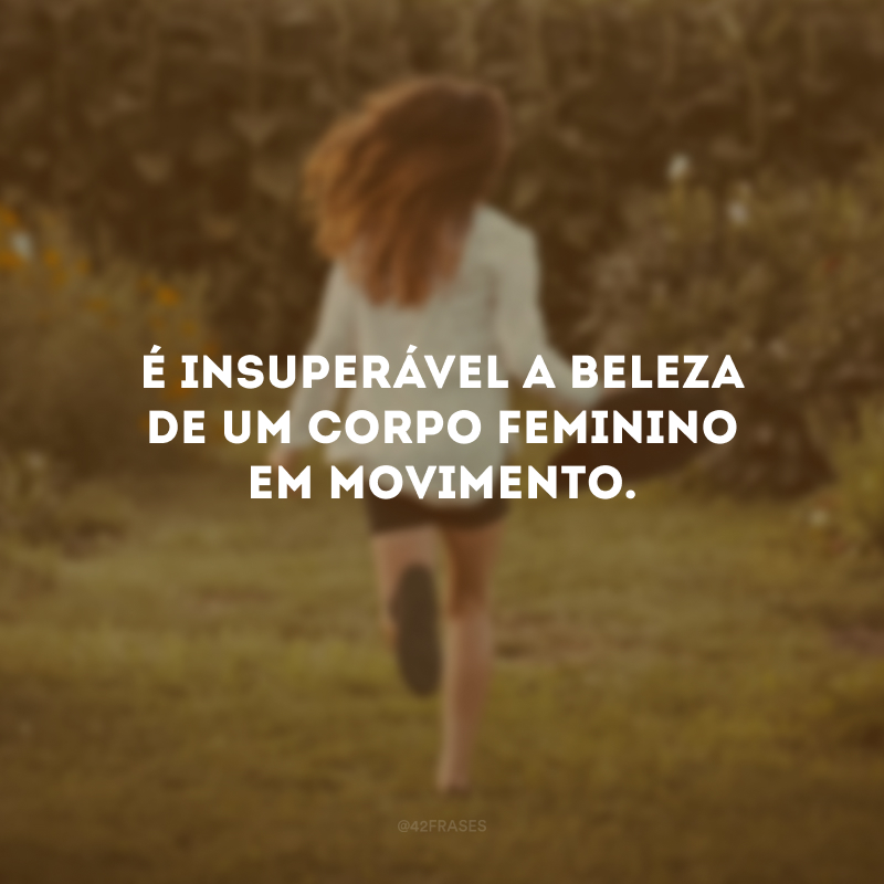 É insuperável a beleza de um corpo feminino em movimento.