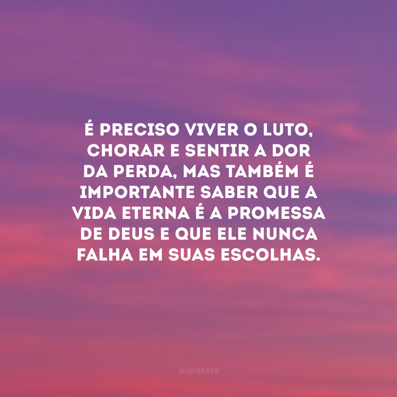 É preciso viver o luto, chorar e sentir a dor da perda, mas também é importante saber que a vida eterna é a promessa de Deus e que Ele nunca falha em suas escolhas. 