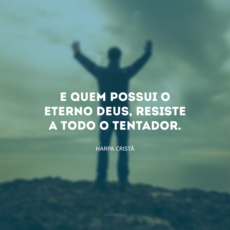 E quem possui o eterno Deus, resiste a todo o tentador.