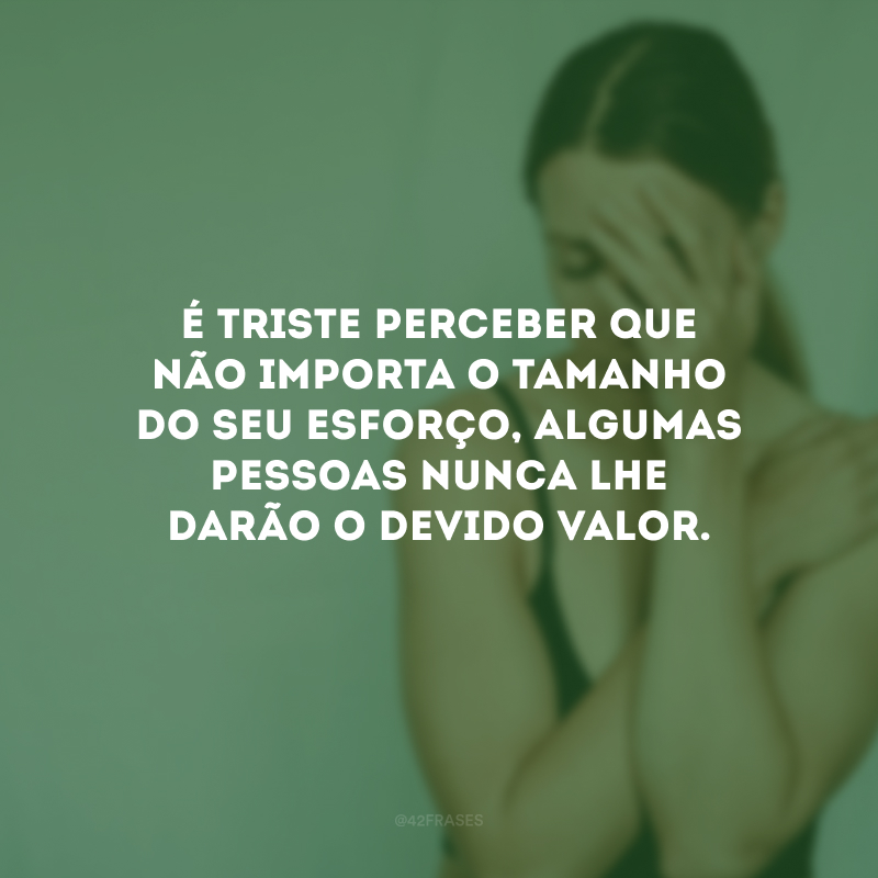 É triste perceber que não importa o tamanho do seu esforço, algumas pessoas nunca lhe darão o devido valor.