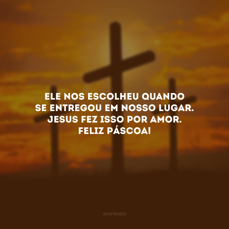 Ele nos escolheu quando se entregou em nosso lugar. Jesus fez isso por amor. Feliz Páscoa!