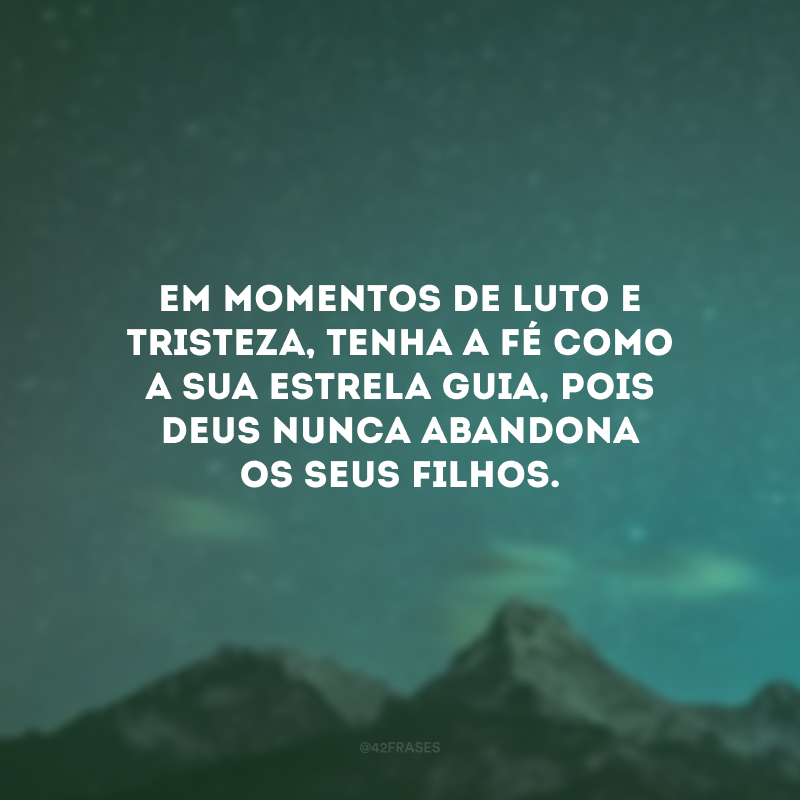 Em momentos de luto e tristeza, tenha a fé como a sua estrela guia, pois Deus nunca abandona os Seus filhos.