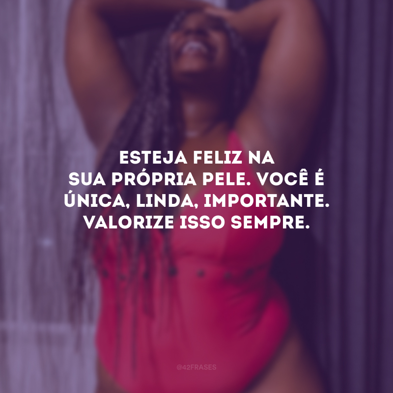 Esteja feliz na sua própria pele. Você é única, linda, importante. Valorize isso sempre.