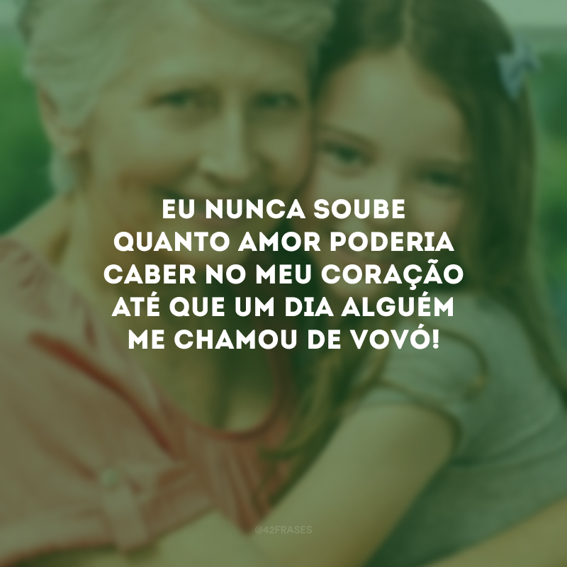 Eu nunca soube quanto amor poderia caber no meu coração até que um dia alguém me chamou de vovó! 