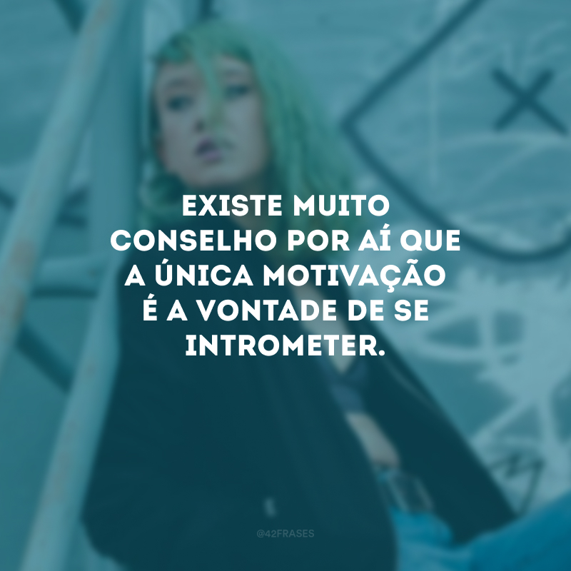 Existe muito conselho por aí que a única motivação é a vontade de se intrometer.