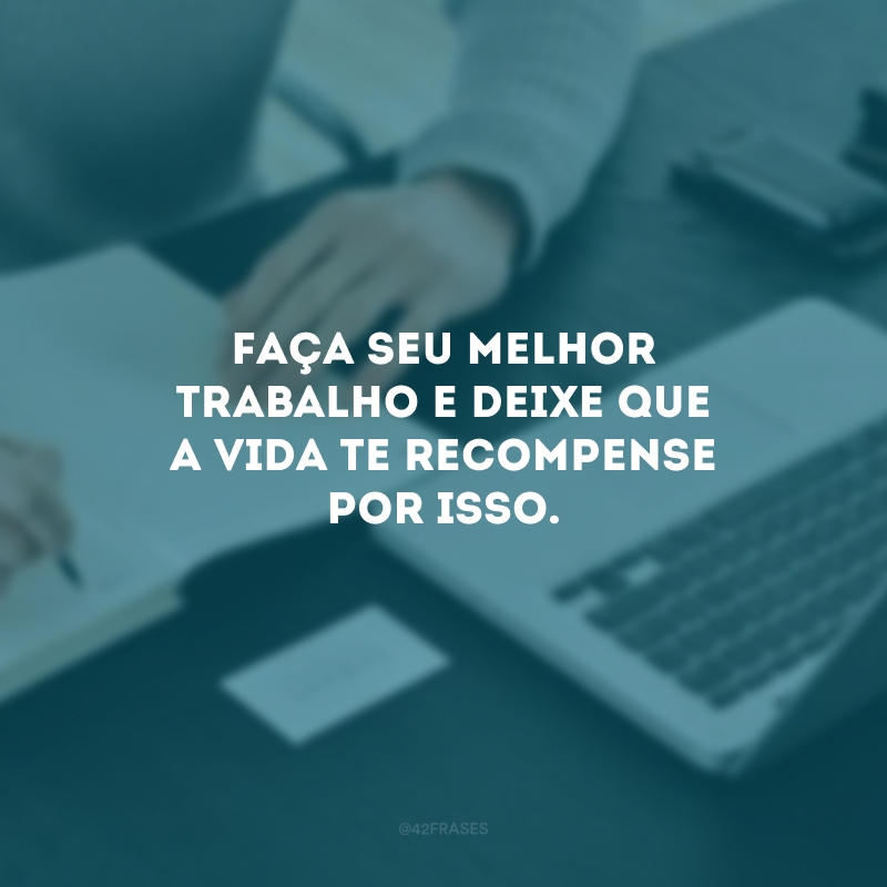 Faça seu melhor trabalho e deixe que a vida te recompense por isso.