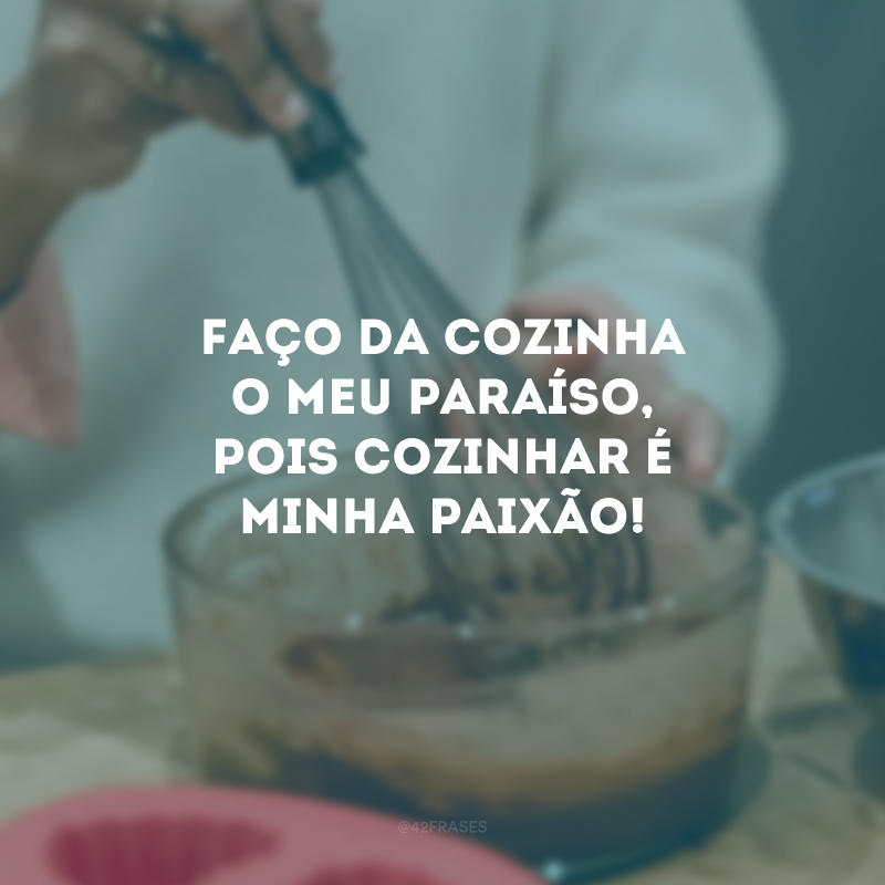 Faço da cozinha o meu paraíso, pois cozinhar é minha paixão! 