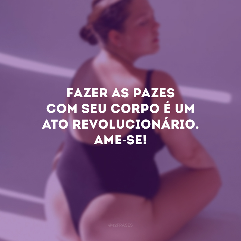 Fazer as pazes com seu corpo é um ato revolucionário. Ame-se!