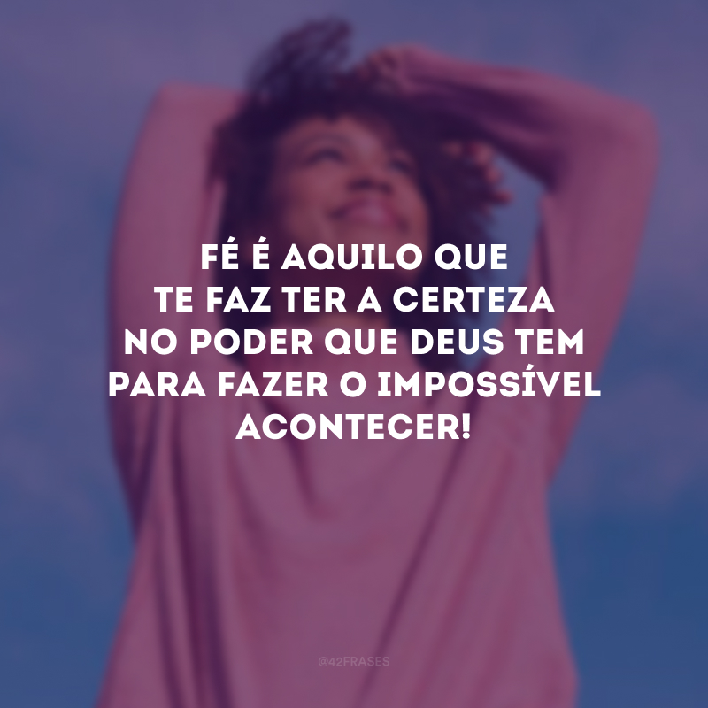 Fé é aquilo que te faz ter a certeza no poder que Deus tem para fazer o impossível acontecer!