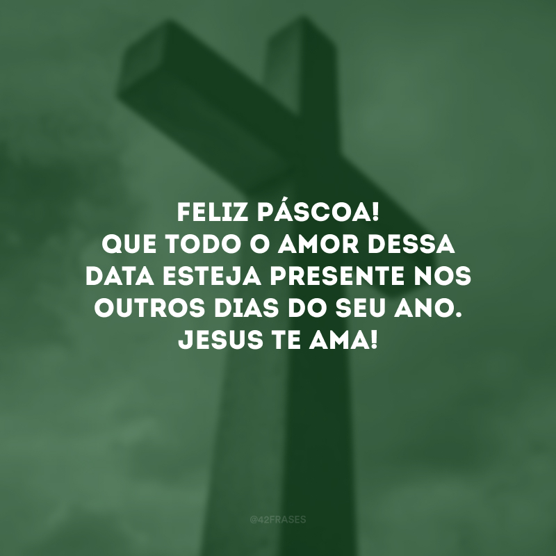 Feliz Páscoa! Que todo o amor dessa data esteja presente nos outros dias do seu ano. Jesus te ama! 