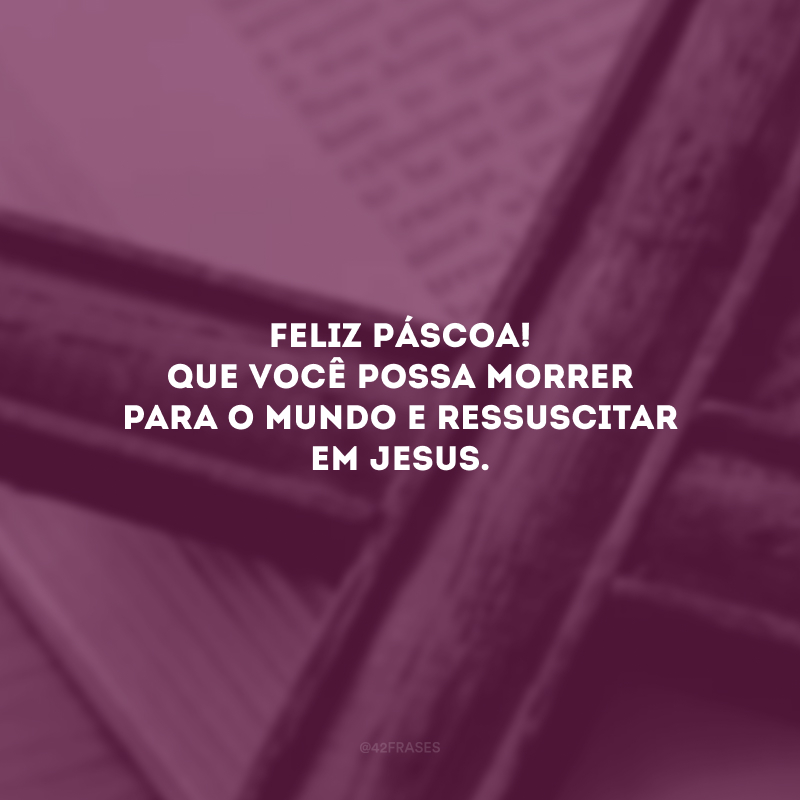 Feliz Páscoa! Que você possa morrer para o mundo e ressuscitar em Jesus. 