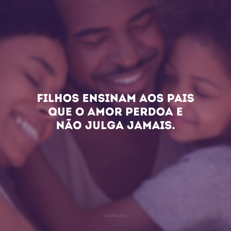 Filhos ensinam aos pais que o amor perdoa e não julga jamais.