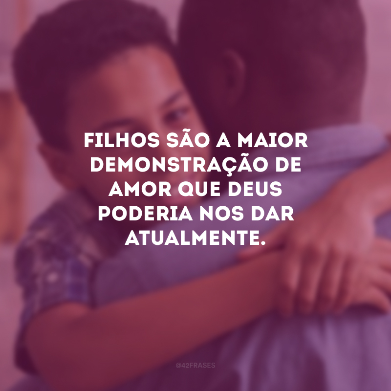 Filhos são a maior demonstração de amor que Deus poderia nos dar atualmente.