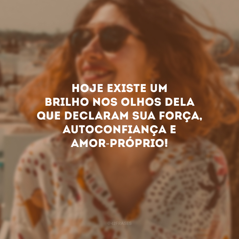 Hoje existe um brilho nos olhos dela que declaram sua força, autoconfiança e amor-próprio!