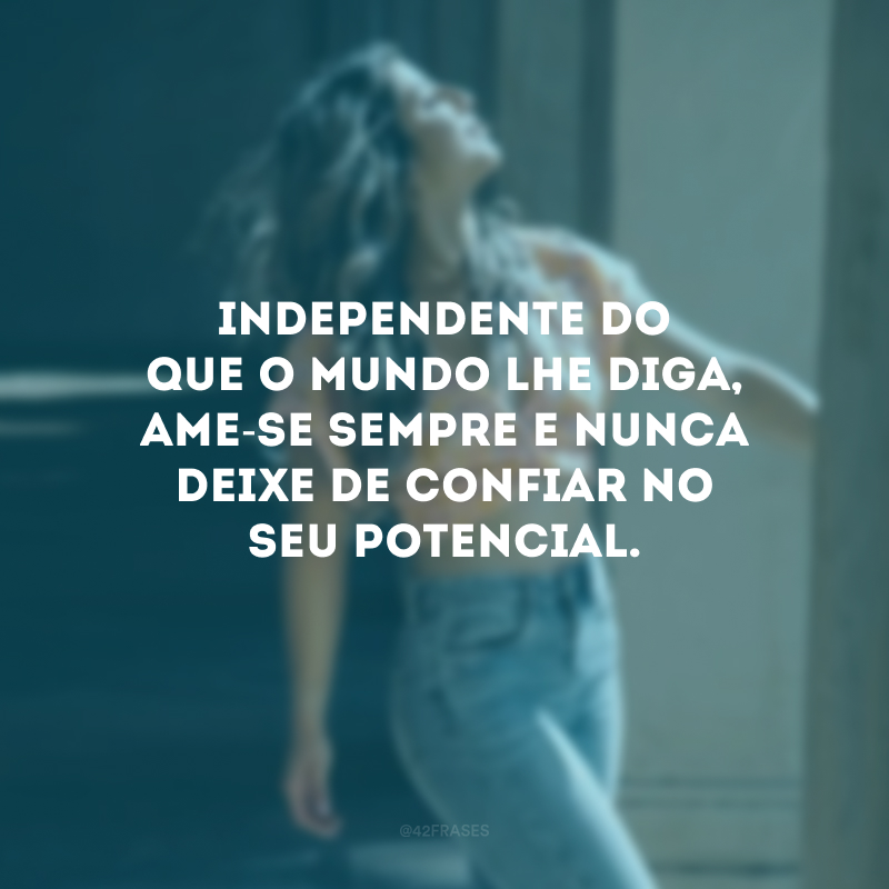 Independente do que o mundo lhe diga, ame-se sempre e nunca deixe de confiar no seu potencial.