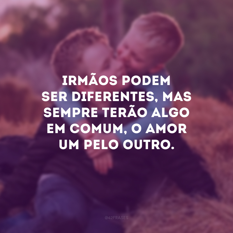 Irmãos podem ser diferentes, mas sempre terão algo em comum, o amor um pelo outro.