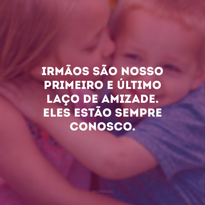 Irmãos são nosso primeiro e último laço de amizade. Eles estão sempre conosco.