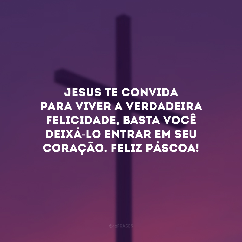 Jesus te convida para viver a verdadeira felicidade, basta você deixá-lo entrar em seu coração. Feliz Páscoa!