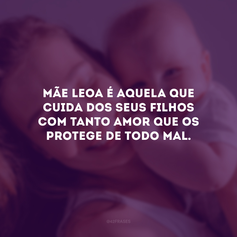 Mãe leoa é aquela que cuida dos seus filhos com tanto amor que os protege de todo mal.