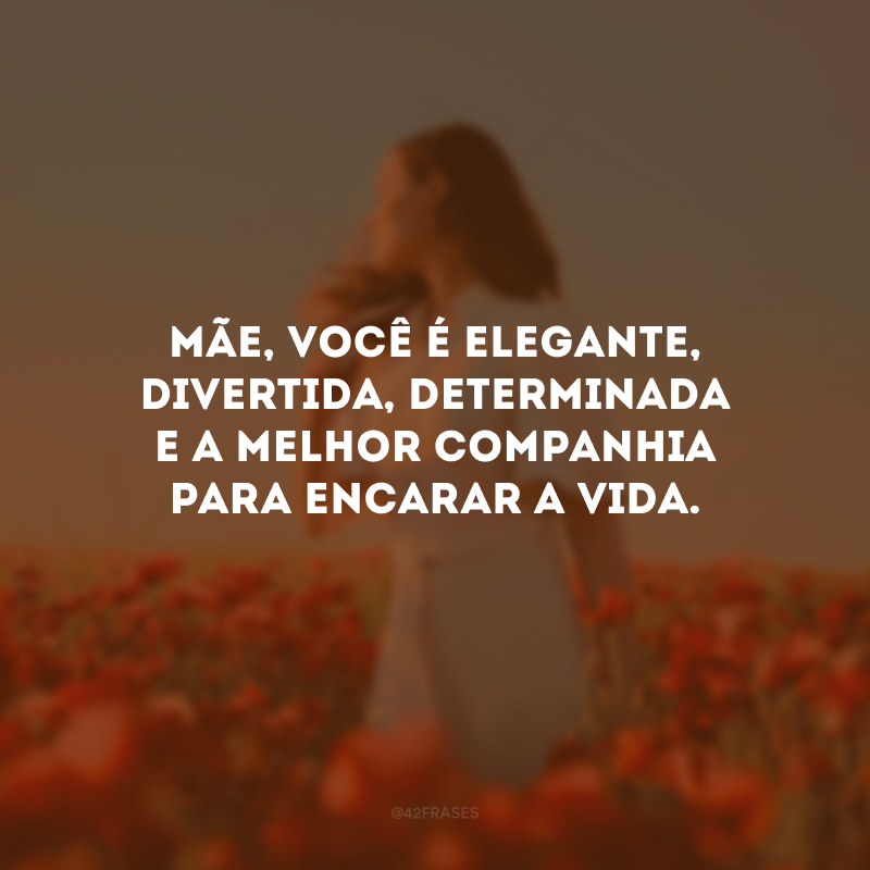 Mãe, você é elegante, divertida, determinada e a melhor companhia para encarar a vida.