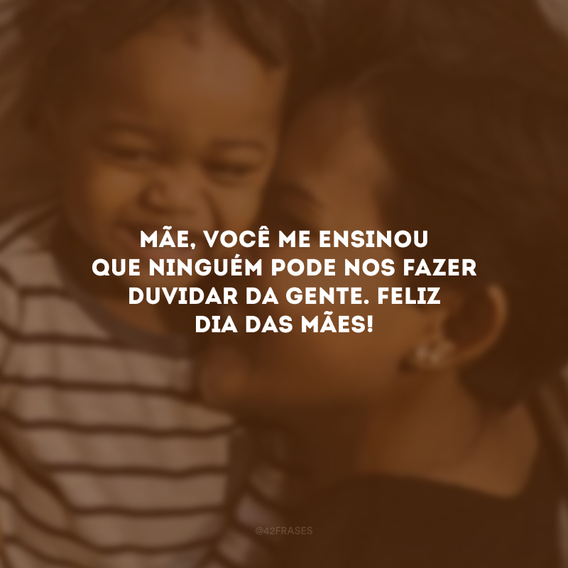 Mãe, você me ensinou que ninguém pode nos fazer duvidar da gente. Feliz Dia das Mães!