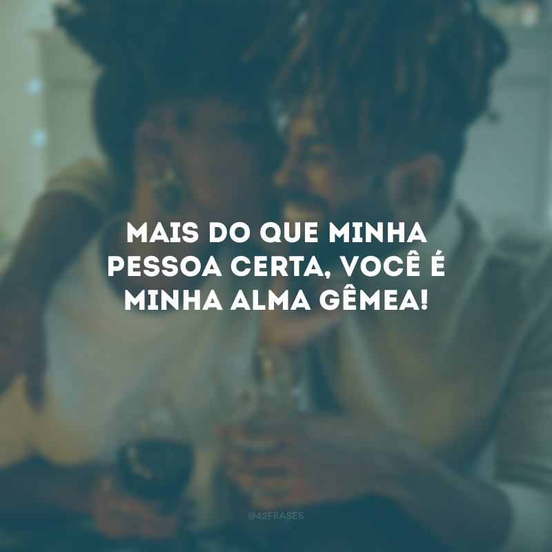 Mais do que minha pessoa certa, você é minha alma gêmea!