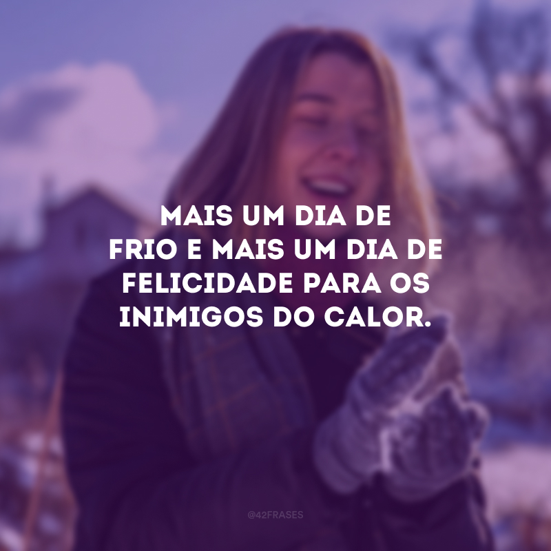 Mais um dia de frio e mais um dia de felicidade para os inimigos do calor.