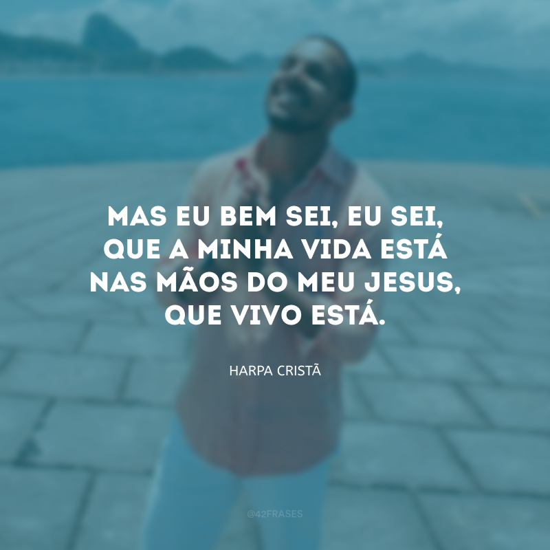 Mas eu bem sei, eu sei, que a minha vida está nas mãos do meu Jesus, que vivo está.