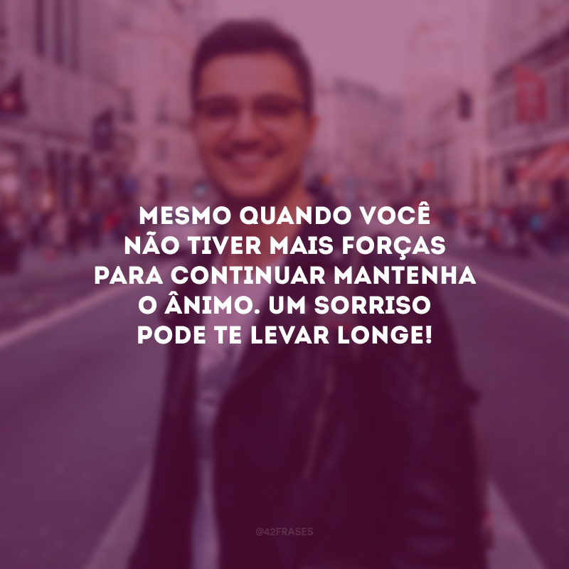 Mesmo quando você não tiver mais forças para continuar mantenha o ânimo. Um sorriso pode te levar longe!