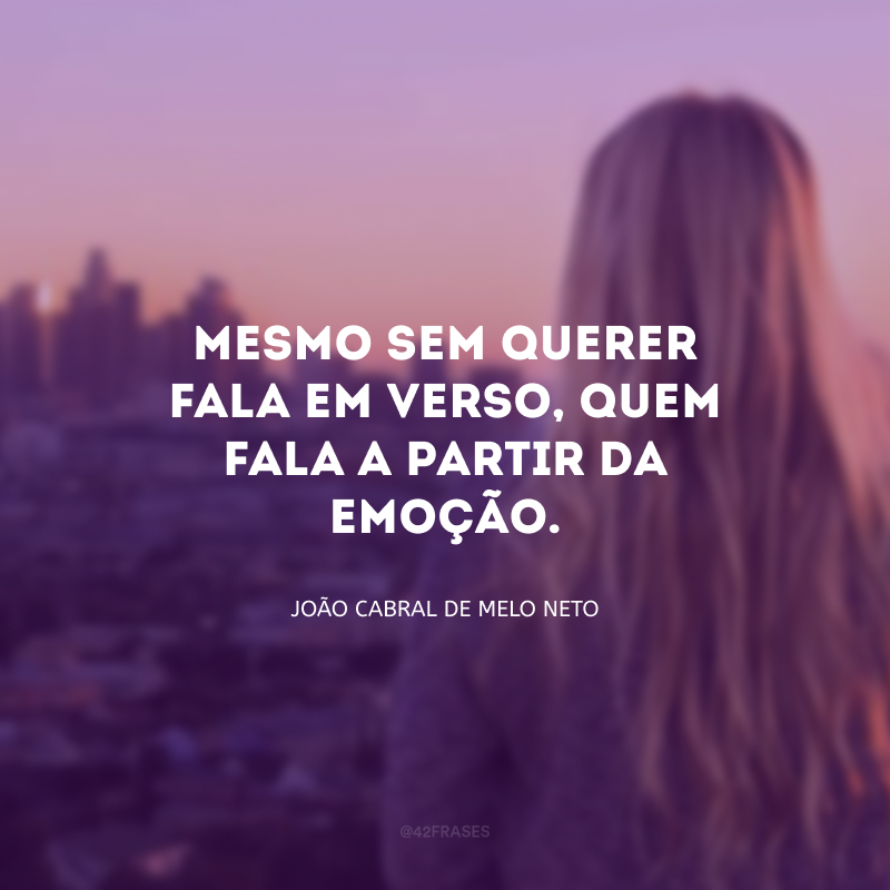 Mesmo sem querer fala em verso, quem fala a partir da emoção.